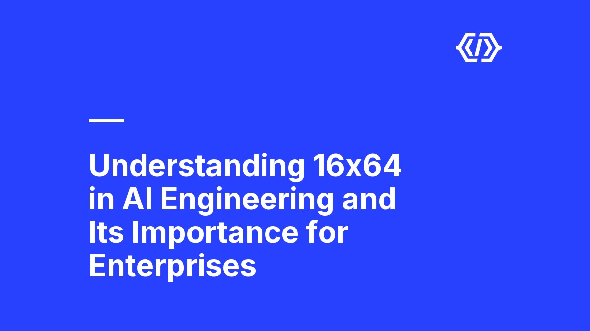 Understanding 16x64 in AI Engineering and Its Importance for Enterprises